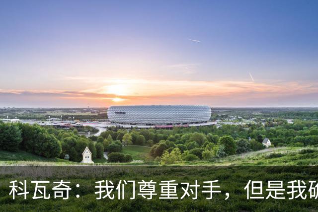 科瓦奇:我们尊重对手,但是我确实认为我们是胜算更大的一方