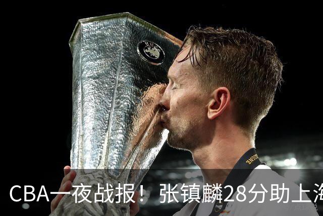 CBA一夜战报！张镇麟28分助上海两连胜，深圳外援单节6记三分救主
